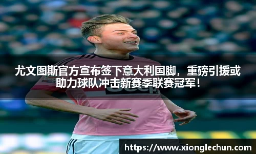 尤文图斯官方宣布签下意大利国脚，重磅引援或助力球队冲击新赛季联赛冠军！