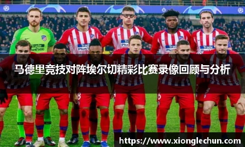 马德里竞技对阵埃尔切精彩比赛录像回顾与分析