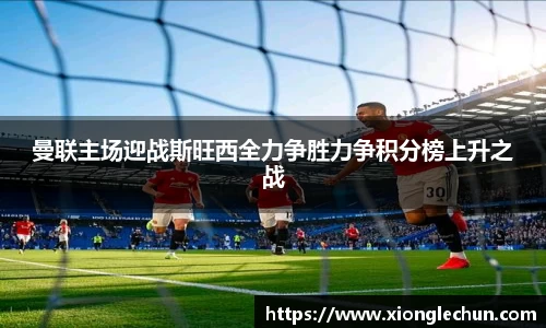 曼联主场迎战斯旺西全力争胜力争积分榜上升之战