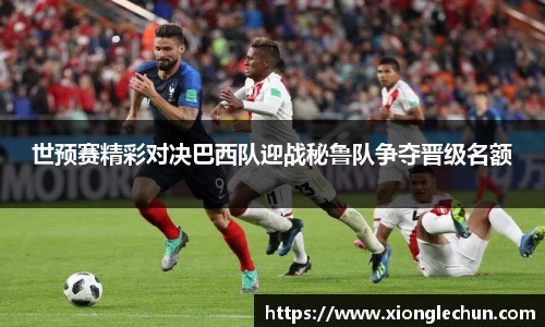 世预赛精彩对决巴西队迎战秘鲁队争夺晋级名额