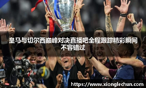 皇马与切尔西巅峰对决直播吧全程跟踪精彩瞬间不容错过
