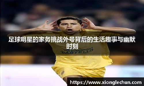 足球明星的家务挑战外号背后的生活趣事与幽默时刻