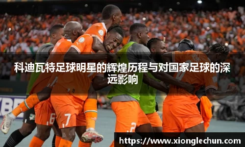 科迪瓦特足球明星的辉煌历程与对国家足球的深远影响