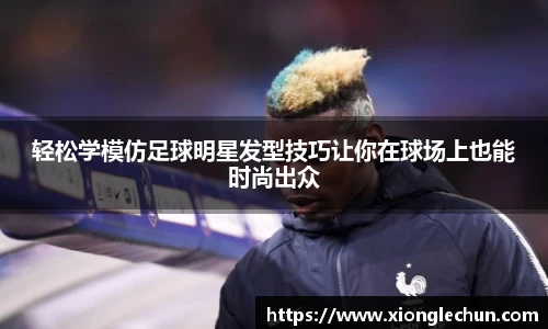 轻松学模仿足球明星发型技巧让你在球场上也能时尚出众