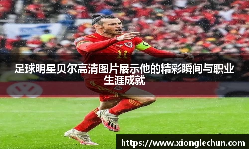 足球明星贝尔高清图片展示他的精彩瞬间与职业生涯成就