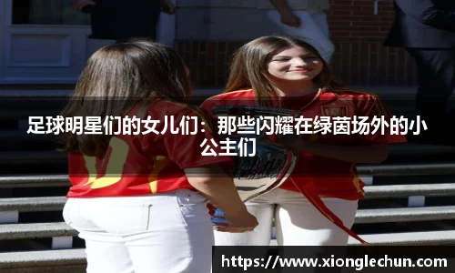 足球明星们的女儿们：那些闪耀在绿茵场外的小公主们