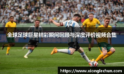 全球足球巨星精彩瞬间回顾与深度评价视频合集