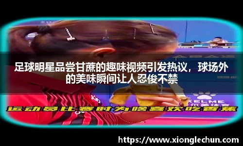 足球明星品尝甘蔗的趣味视频引发热议，球场外的美味瞬间让人忍俊不禁